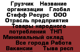 Грузчик › Название организации ­ Глобал Стафф Ресурс, ООО › Отрасль предприятия ­ Товары народного потребления (ТНП) › Минимальный оклад ­ 35 000 - Все города Работа » Вакансии   . Тыва респ.,Ак-Довурак г.